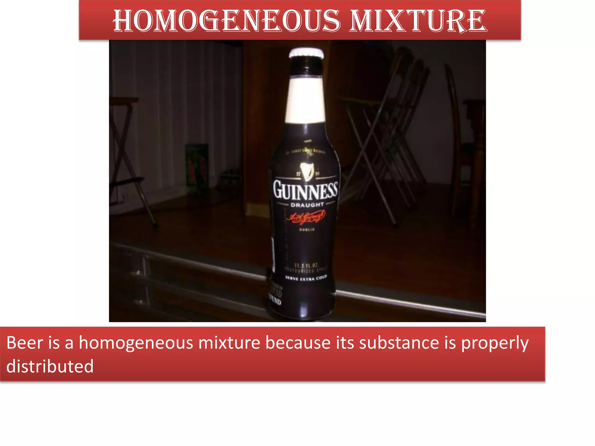 Homogeneous mixtureBeer is a homogeneous mixture because its substance is properly distributed