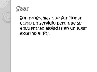 Saas Son programas que funcionan como un servicio pero que se encuentran alojadas en un lugar externo al PC.