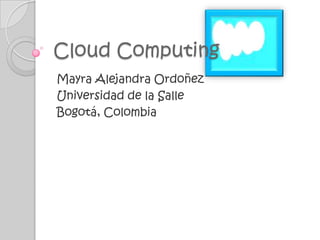Cloud Computing,[object Object],Mayra Alejandra Ordoñez,[object Object],Universidad de la Salle,[object Object],Bogotá, Colombia,[object Object]
