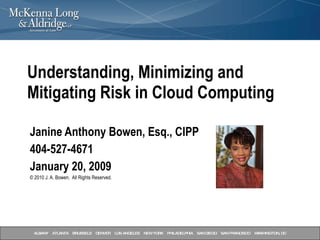 Janine Anthony Bowen, Esq., CIPP 404-527-4671 January 20, 2009  © 2010 J. A. Bowen.  All Rights Reserved. Understanding, Minimizing and Mitigating Risk in Cloud Computing 