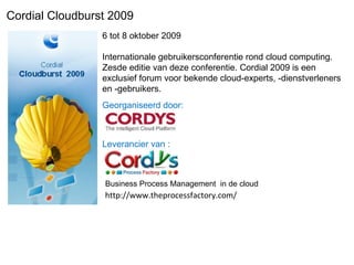 6 tot 8 oktober 2009 Internationale gebruikersconferentie rond cloud computing. Zesde editie van deze conferentie. Cordial 2009 is een exclusief forum voor bekende cloud-experts, -dienstverleners en -gebruikers. Georganiseerd door: Leverancier van :  Business Process Management  in de cloud Cordial Cloudburst 2009 http://www.theprocessfactory.com/ 