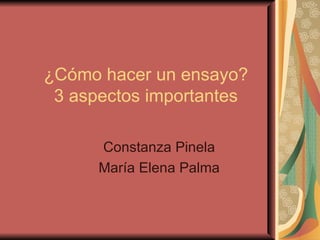 ¿Cómo hacer un ensayo? 3 aspectos importantes Constanza Pinela María Elena Palma 