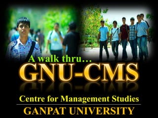 A walk thru… GNU-CMS Centre for Management Studies GANPAT UNIVERSITY 