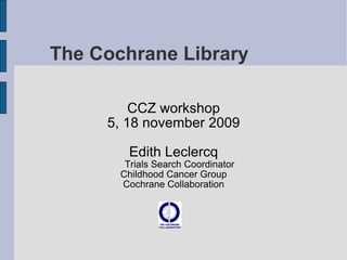 The Cochrane Library CCZ workshop 5, 18 november 2009 Edith Leclercq Trials Search Coordinator Childhood Cancer Group Cochrane Collaboration 