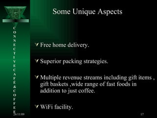Free home delivery. Superior packing strategies. Multiple revenue streams including gift items , gift baskets ,wide range of fast foods in addition to just coffee. WiFi facility. C O N N E C T I V E C A F É &  C O F F E E Some Unique Aspects 26/11/09 