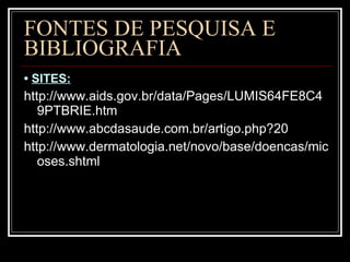 FONTES DE PESQUISA E BIBLIOGRAFIA •  SITES: http://www.aids.gov.br/data/Pages/LUMIS64FE8C49PTBRIE.htm http://www.abcdasaude.com.br/artigo.php?20 http://www.dermatologia.net/novo/base/doencas/micoses.shtml  
