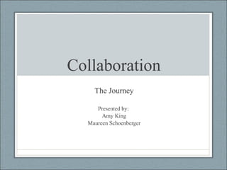 Collaboration The Journey Presented by:  Amy King Maureen Schoenberger 