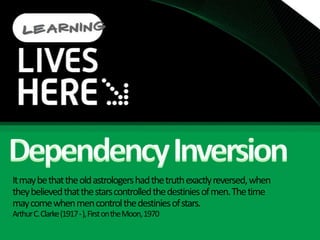 Dependency InversionIt may be that the old astrologers had the truth exactly reversed, when they believed that the stars controlled the destinies of men. The time may come when men control the destinies of stars. Arthur C. Clarke (1917 - ), First on the Moon, 1970 