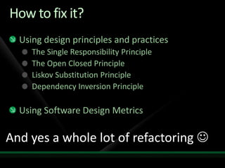 How to fix it?Using design principles and practicesThe Single Responsibility PrincipleThe Open Closed PrincipleLiskov Substitution PrincipleDependency Inversion PrincipleUsing Software Design MetricsAnd yes a whole lot of refactoring 