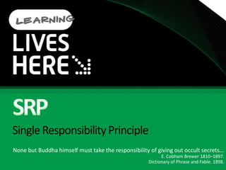 Single Responsibility PrincipleNone but Buddha himself must take the responsibility of giving out occult secrets...E. Cobham Brewer 1810–1897.Dictionary of Phrase and Fable. 1898.SRP