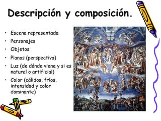 Descripción y composición.
• Escena representada
• Personajes
• Objetos
• Planos (perspectiva)
• Luz (de dónde viene y si es
natural o artificial)
• Color (cálidos, fríos,
intensidad y color
dominante)

 