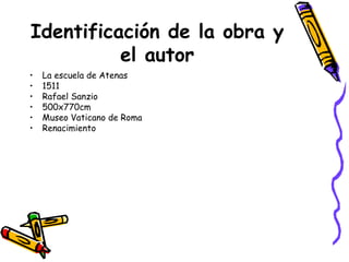 Identificación de la obra y
el autor
•
•
•
•
•
•

La escuela de Atenas
1511
Rafael Sanzio
500x770cm
Museo Vaticano de Roma
Renacimiento

 