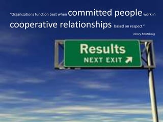 “Organizations function best when committed people work in cooperative relationships based on respect.” Henry Mintzberg 