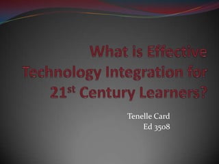 What is Effective Technology Integration for 21st Century Learners? Tenelle Card Ed 3508 
