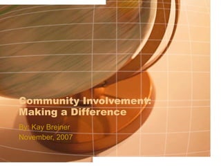 Community Involvement: Making a Difference By: Kay Breiner November, 2007 