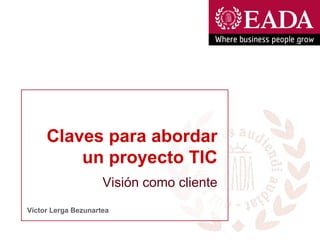 Claves para abordar un proyecto TIC Víctor Lerga Bezunartea Visión como cliente 