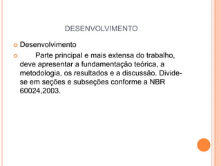 desenvolvimentoDesenvolvimento	Parte principal e mais extensa do trabalho, deve apresentar a fundamentação teórica, a metodologia, os resultados e a discussão. Divide-se em seções e subseções conforme a NBR 60024,2003.