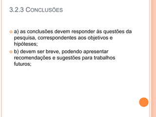 3.2.3 Conclusõesa) as conclusões devem responder às questões da pesquisa, correspondentes aos objetivos e hipóteses;b) devem ser breve, podendo apresentar recomendações e sugestões para trabalhos futuros;