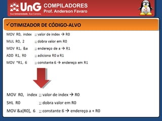 COMPILADORES Prof. Anderson Favaro OTIMIZADOR DE CÓDIGO-ALVO MOV  R0,  index  ;; valor de index    R0 SHL  R0 ;; dobra valor em R0 MOV &a[R0],  6 ;; constante 6    endereço a + R0 