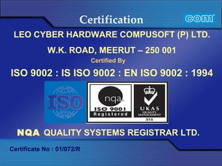 Certification  LEO CYBER HARDWARE COMPUSOFT (P) LTD. W.K. ROAD, MEERUT – 250 001 Certified By ISO 9002 : IS ISO 9002 : EN ISO 9002 : 1994 Certificate No : 01/072/R NQA  QUALITY SYSTEMS REGISTRAR LTD.   