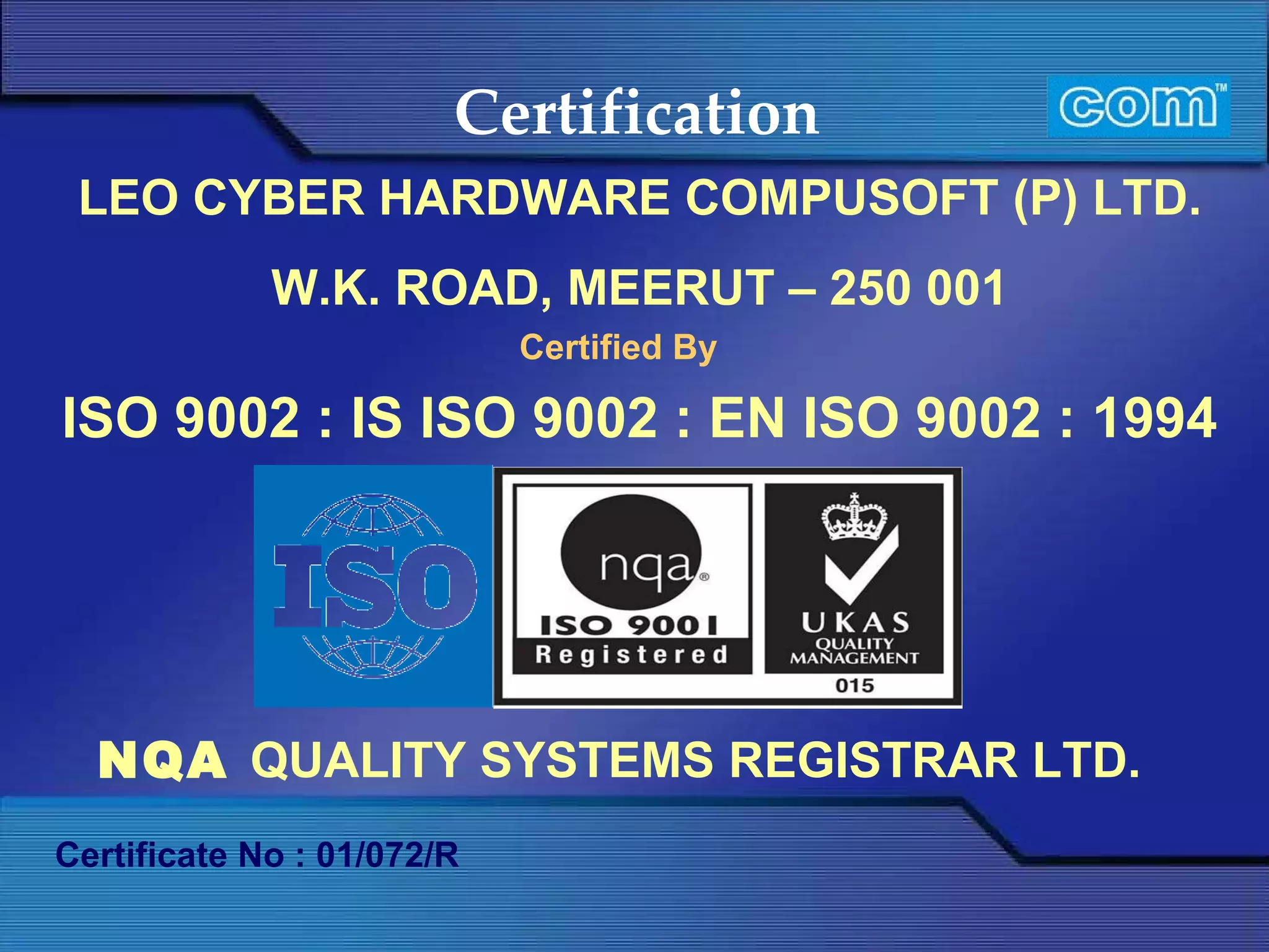 Certification  LEO CYBER HARDWARE COMPUSOFT (P) LTD. W.K. ROAD, MEERUT – 250 001 Certified By ISO 9002 : IS ISO 9002 : EN ISO 9002 : 1994 Certificate No : 01/072/R NQA  QUALITY SYSTEMS REGISTRAR LTD.   
