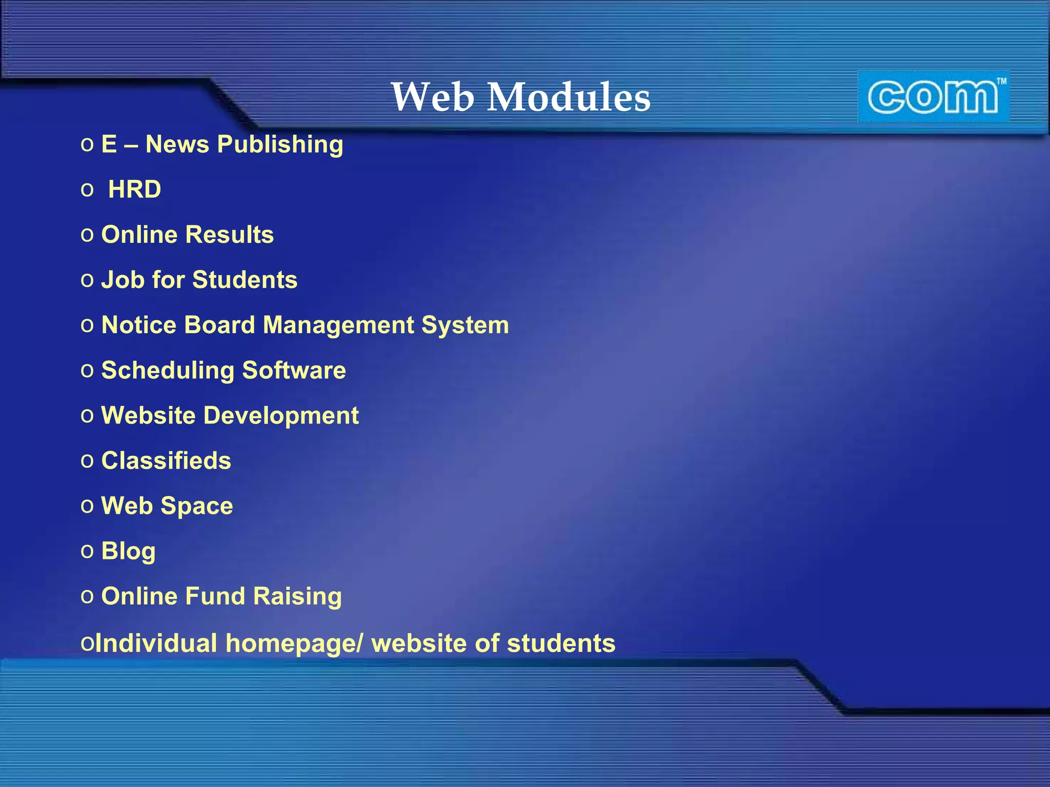 Web Modules   E – News Publishing HRD Online Results Job for Students Notice Board Management System Scheduling Software Website Development Classifieds  Web Space Blog Online Fund Raising Individual homepage/ website of students 