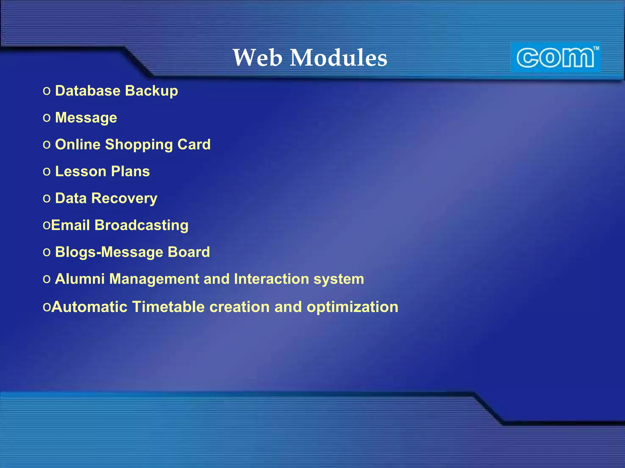 Web Modules   Database Backup Message   Online Shopping Card Lesson Plans Data Recovery Email Broadcasting Blogs-Message Board Alumni Management and Interaction system Automatic Timetable creation and optimization 