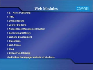 Web Modules   E – News Publishing HRD Online Results Job for Students Notice Board Management System Scheduling Software Website Development Classifieds  Web Space Blog Online Fund Raising Individual homepage/ website of students 