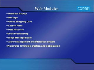 Web Modules   Database Backup Message   Online Shopping Card Lesson Plans Data Recovery Email Broadcasting Blogs-Message Board Alumni Management and Interaction system Automatic Timetable creation and optimization 