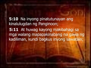   5:10  Na inyongpinatutunayanangkinalulugdanngPanginoon; 5:11  At huwagkayongmakibahagisamgawalangmapapakinabangnagawangkadiliman, kundibagkusinyongsawatain; 