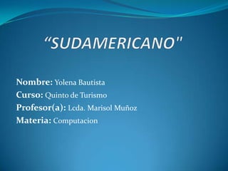 “SUDAMERICANO" Nombre: Yolena Bautista Curso: Quinto de Turismo Profesor(a): Lcda. Marisol Muñoz Materia: Computacion 