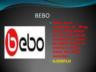                     BEBOBebo es el acrónimo de "Blog early, blog often" es una red social fundada en enero de 2005. Bebo es similar a otros sitios de redes socialesEJEMPLO