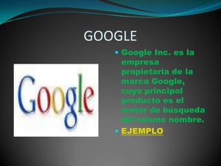                      GOOGLEGoogle Inc. es la empresa propietaria de la marca Google, cuyo principal producto es el motor de búsqueda del mismo nombre. EJEMPLO