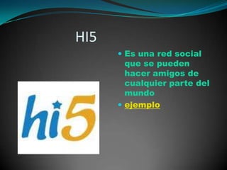                   HI5Es una red social que se pueden hacer amigos de cualquier parte del mundoejemplo