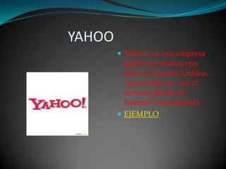                 YAHOOYahoo! es una empresa global de medios con sede en Estados Unidos, cuya misión es "ser el servicio global de Internet más esencial.EJEMPLO