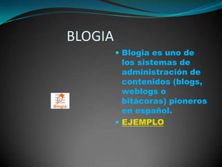                BLOGIABlogia es uno de los sistemas de administración de contenidos (blogs, weblogs o bitácoras) pioneros en español. EJEMPLO