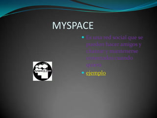                   MYSPACEEs una red social que se pueden hacer amigos y chatear y mantenerse conectados cuando quieraejemplo