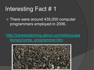 Interesting Fact # 1There were around 435,000 computer programmers employed in 2006.http://careerplanning.about.com/od/occupations/p/comp_programmer.htm