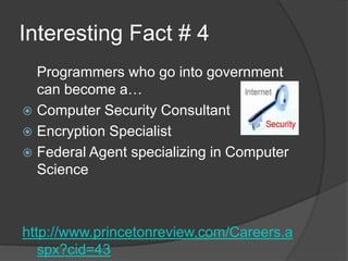 Interesting Fact # 4	Programmers who go into government can become a… Computer Security ConsultantEncryption SpecialistFederal Agent specializing in Computer Sciencehttp://www.princetonreview.com/Careers.aspx?cid=43