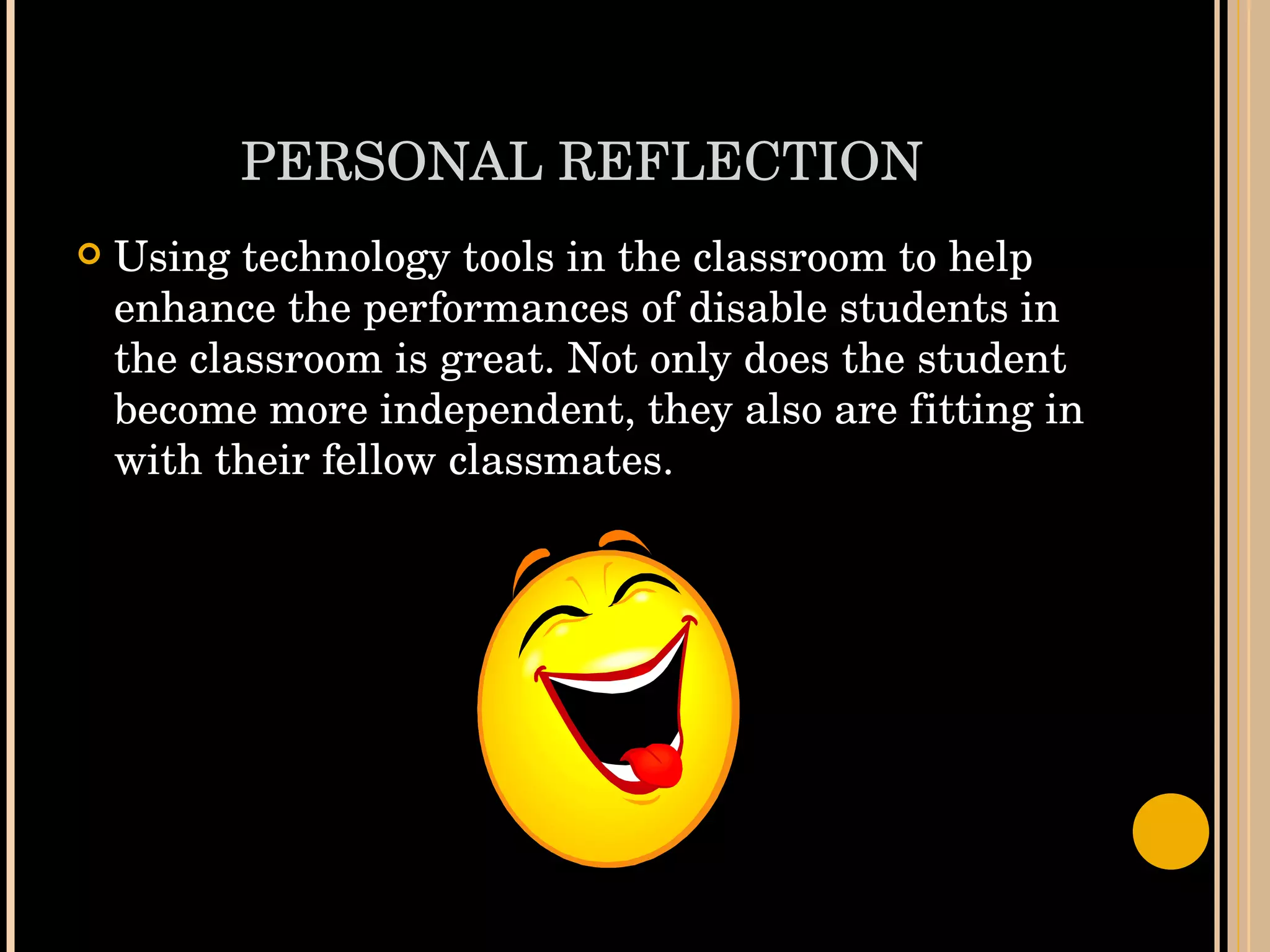 PERSONAL REFLECTION Using technology tools in the classroom to help enhance the performances of disable students in the classroom is great. Not only does the student become more independent, they also are fitting in with their fellow classmates.  