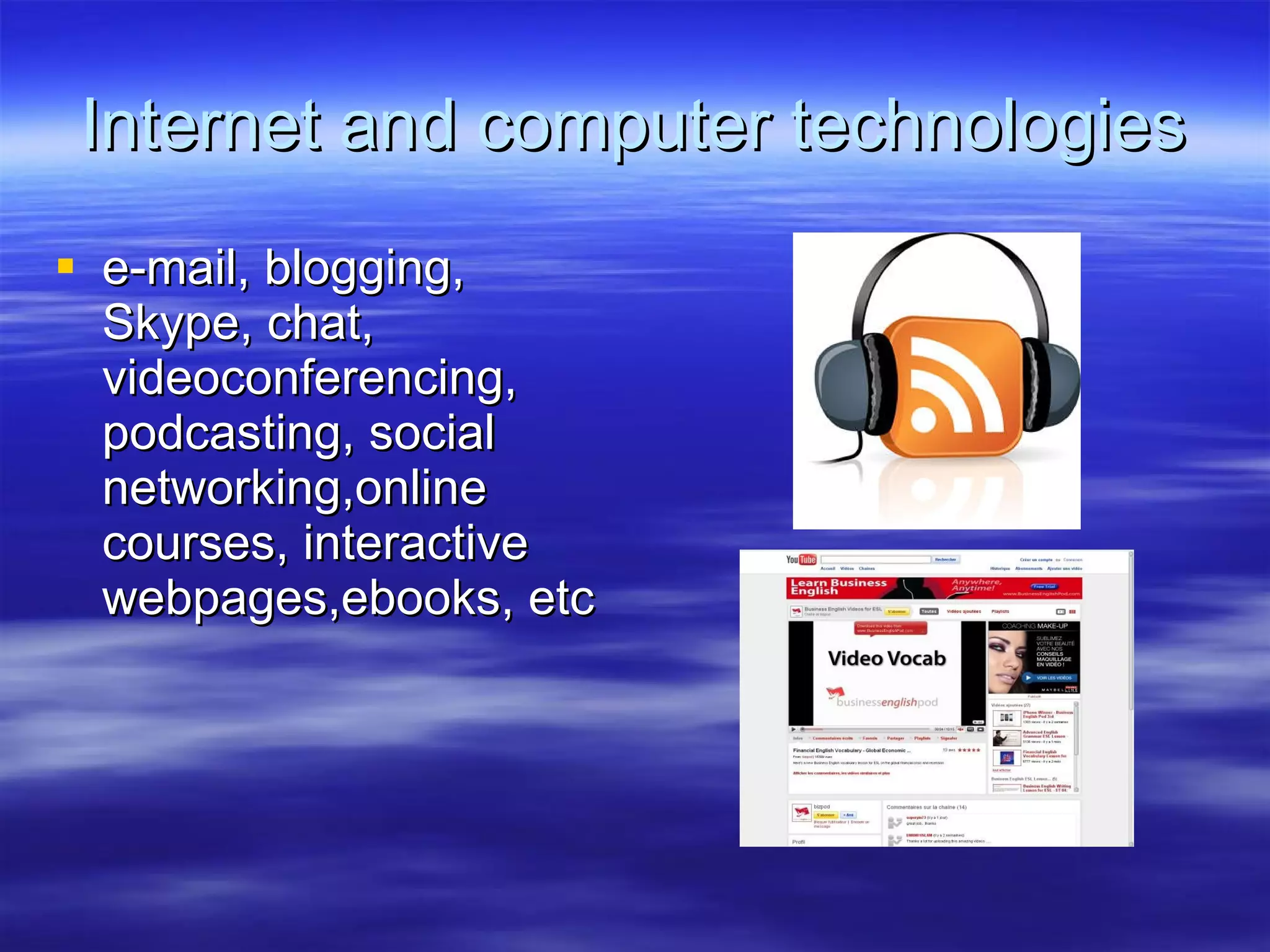 Internet and computer technologies e-mail, blogging, Skype, chat, videoconferencing, podcasting, social networking,online courses, interactive webpages,ebooks, etc 