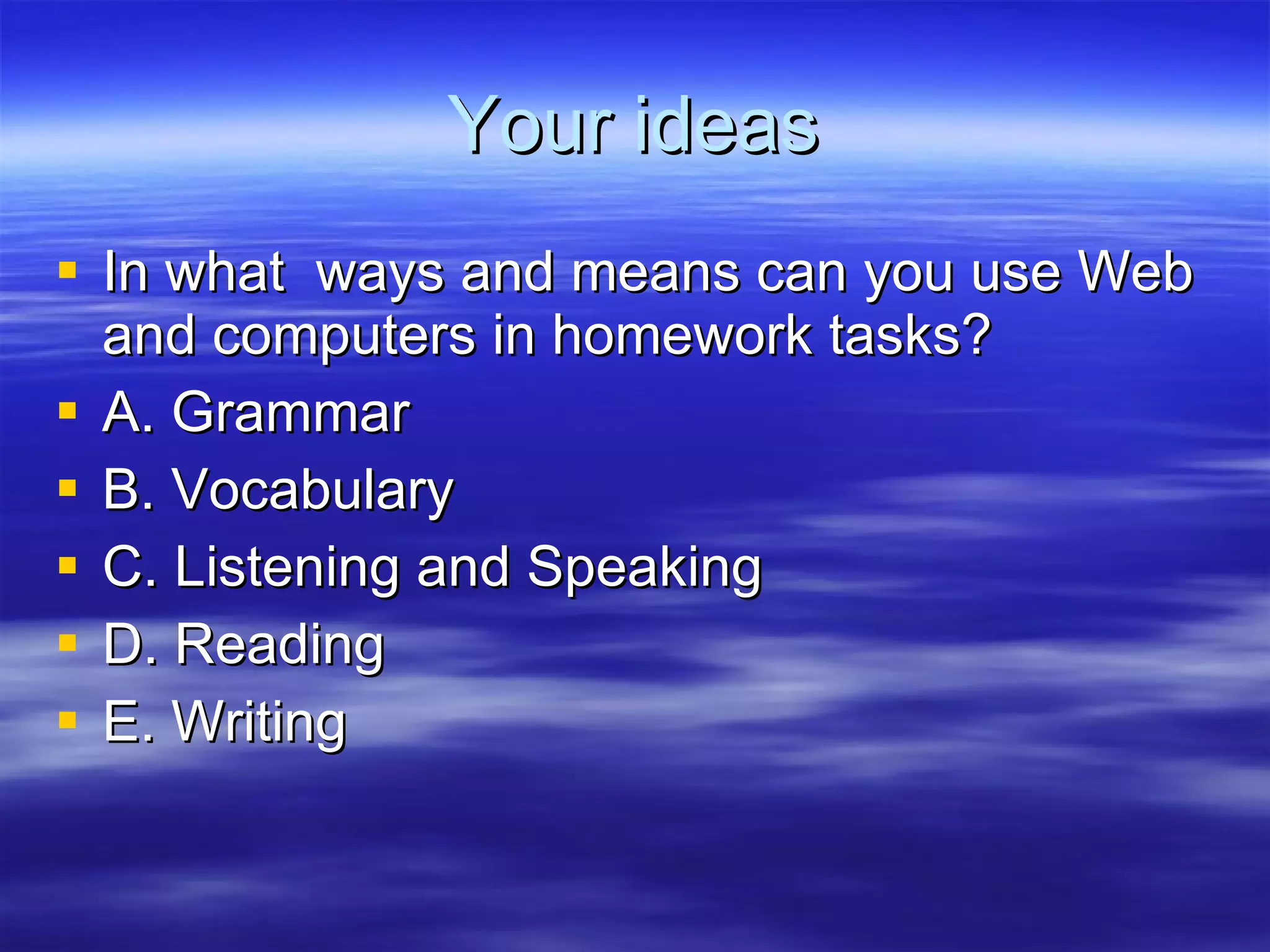Your ideas In what  ways and means can you use Web and computers in homework tasks? A. Grammar B. Vocabulary C. Listening and Speaking D. Reading E. Writing 