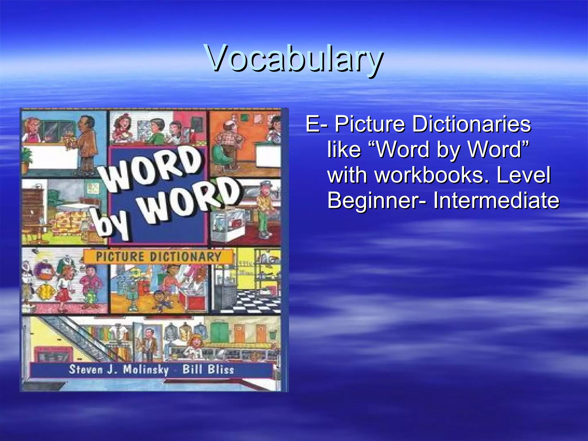 Vocabulary E- Picture Dictionaries like “Word by Word” with workbooks. Level Beginner- Intermediate 