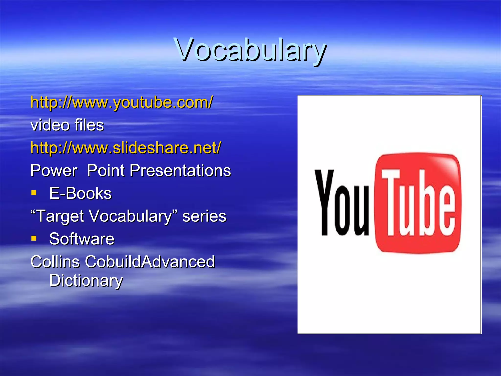 Vocabulary http:// www.youtube.com / video files  http://www.slideshare.net/ Power  Point Presentations E-Books  “ Target Vocabulary” series Software  Collins CobuildAdvanced Dictionary 