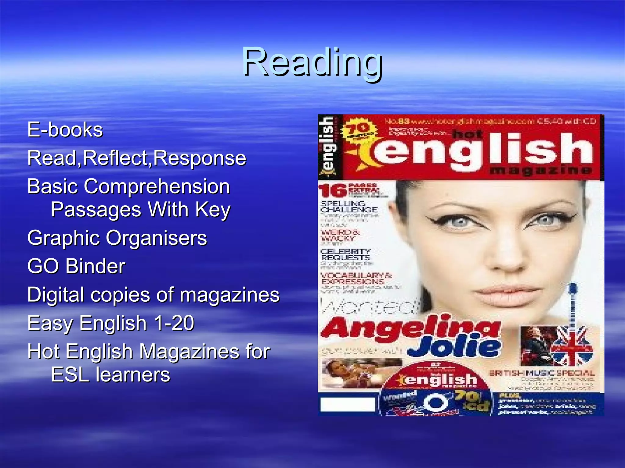 Reading E-books Read,Reflect,Response Basic Comprehension Passages With Key Graphic Organisers GO Binder Digital copies of magazines Easy English 1-20 Hot English Magazines for ESL learners 