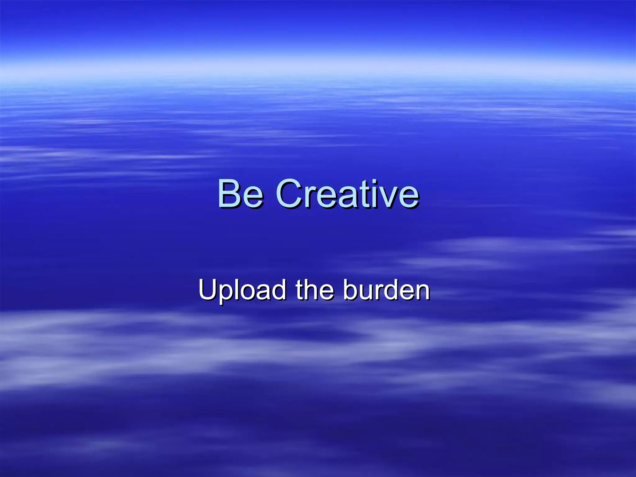 Be Creative Upload the burden  
