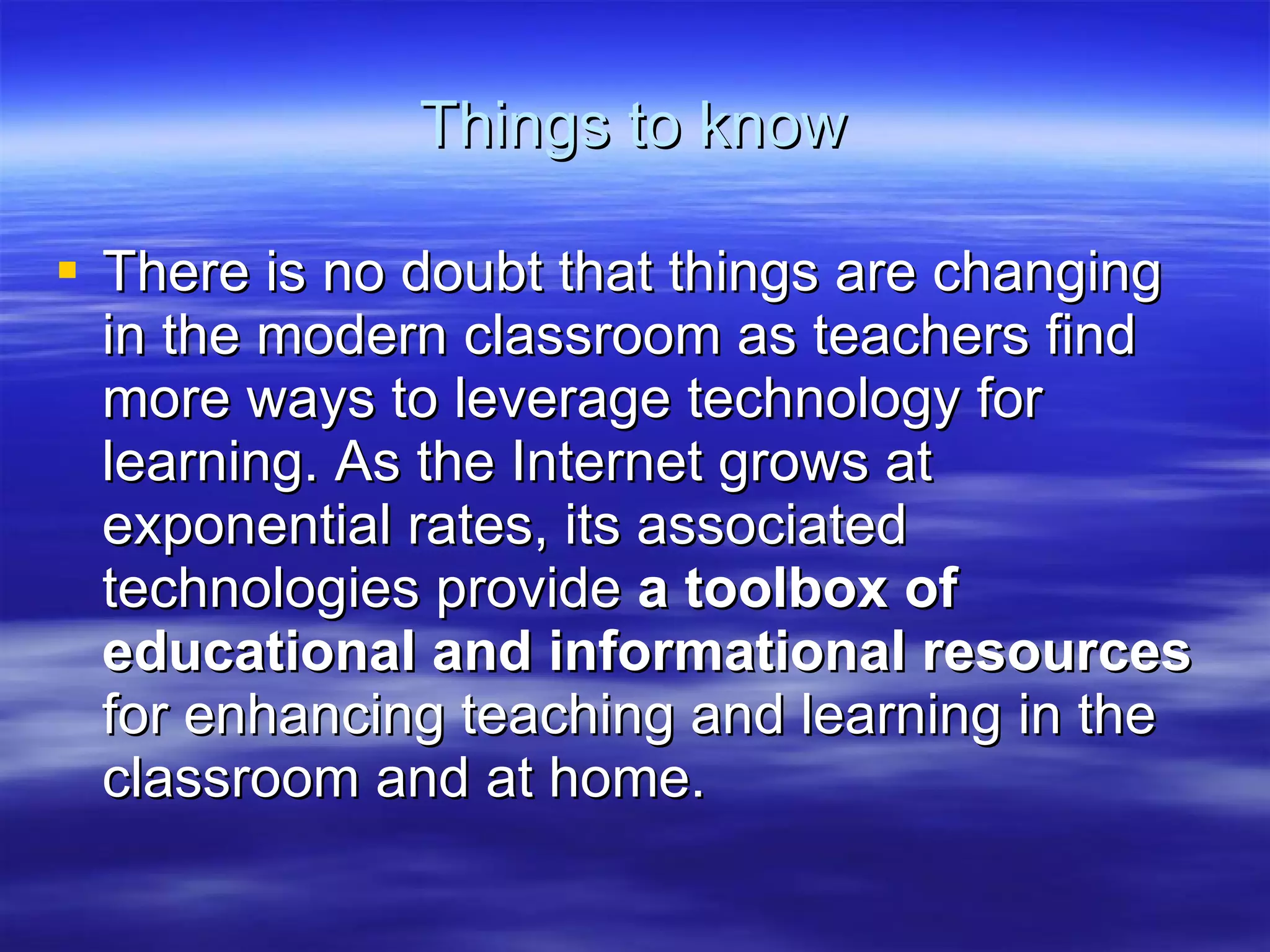 Things to know There is no doubt that things are changing in the modern classroom as teachers find more ways to leverage technology for learning. As the Internet grows at exponential rates, its associated technologies provide  a toolbox of educational and informational resources  for enhancing teaching and learning in the classroom and at home.  