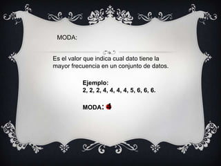 MODA:Es el valor que indica cual dato tiene la mayor frecuencia en un conjunto de datos.Ejemplo:  2, 2, 2, 4, 4, 4, 4, 5, 6, 6, 6.MODA: 4