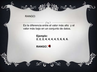 RANGO:Es la diferencia entre el valor más alto  y el valor más bajo en un conjunto de datos.Ejemplo:  2, 2, 2, 4, 4, 4, 4, 5, 6, 6, 6.RANGO: 4