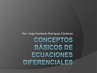 Conceptos básicos de ecuaciones diferenciales Por: Jorge Humberto Rodríguez Cárdenas 